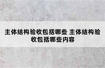 主体结构验收包括哪些 主体结构验收包括哪些内容